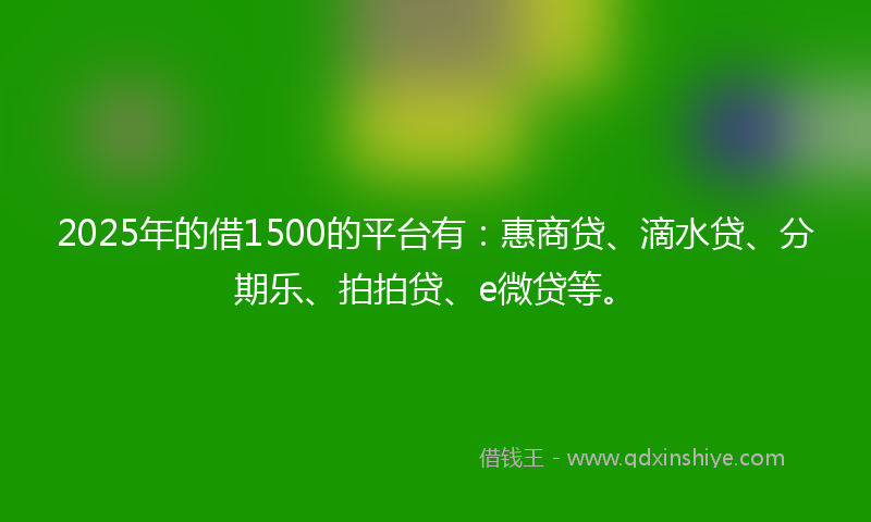 2025年的借1500的平台有：惠商贷、滴水贷、分期乐、拍拍贷、e微贷等。