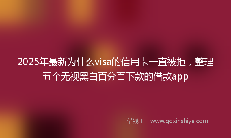 2025年最新为什么visa的信用卡一直被拒，整理五个无视黑白百分百下款的借款app