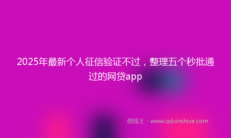 2025年最新个人征信验证不过，整理五个秒批通过的网贷app