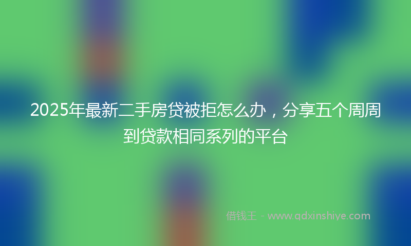 2025年最新二手房贷被拒怎么办，分享五个周周到贷款相同系列的平台