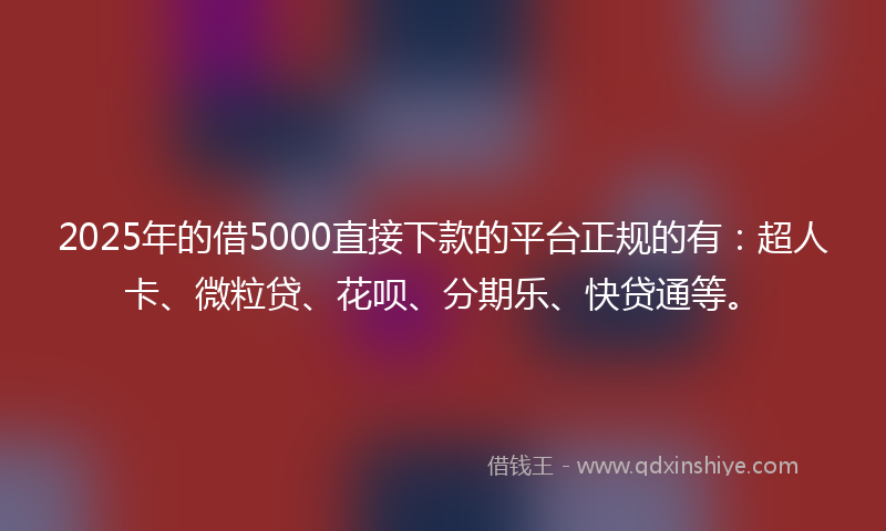2025年的借5000直接下款的平台正规的有：超人卡、微粒贷、花呗、分期乐、快贷通等。
