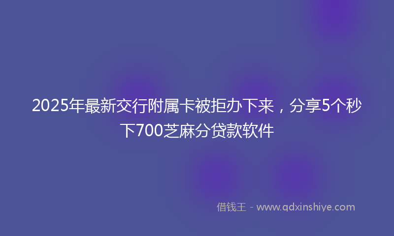 2025年最新交行附属卡被拒办下来，分享5个秒下700芝麻分贷款软件