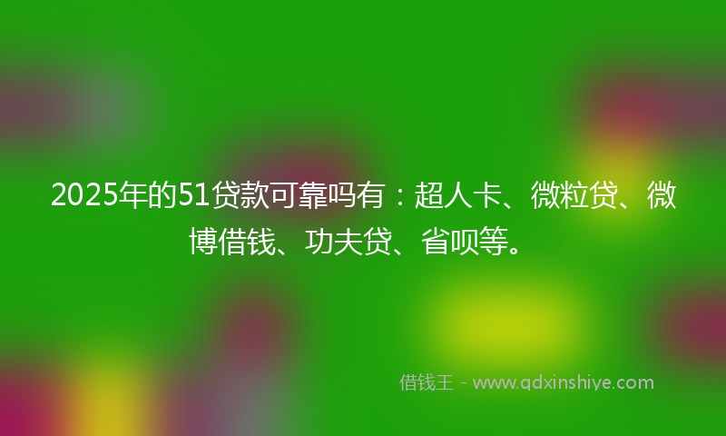 2025年的51贷款可靠吗有：超人卡、微粒贷、微博借钱、功夫贷、省呗等。