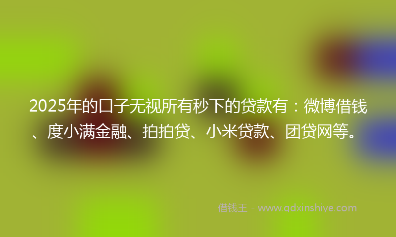 2025年的口子无视所有秒下的贷款有：微博借钱、度小满金融、拍拍贷、小米贷款、团贷网等。