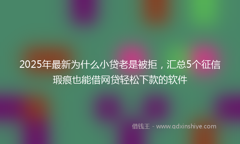 2025年最新为什么小贷老是被拒，汇总5个征信瑕疵也能借网贷轻松下款的软件