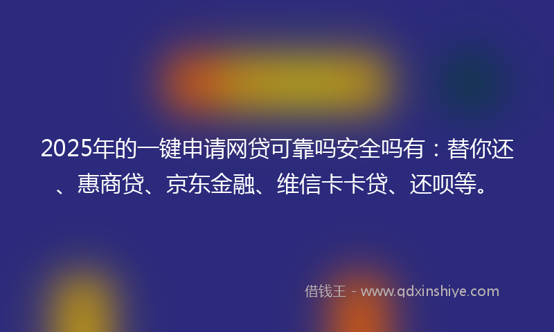 2025年的一键申请网贷可靠吗安全吗有：替你还、惠商贷、京东金融、维信卡卡贷、还呗等。