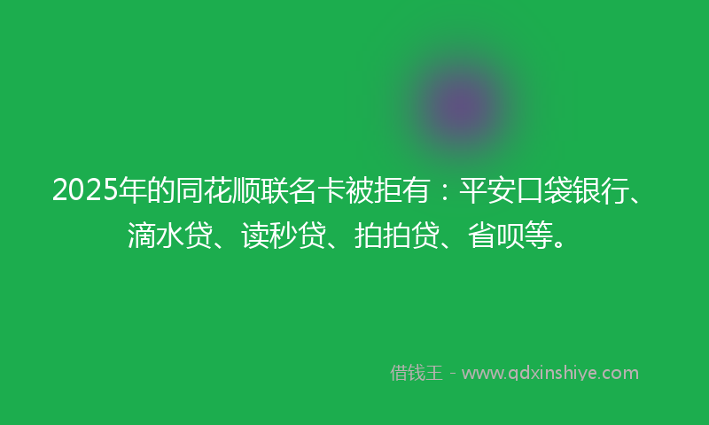 2025年的同花顺联名卡被拒有：平安口袋银行、滴水贷、读秒贷、拍拍贷、省呗等。