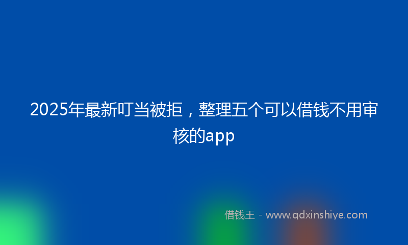 2025年最新叮当被拒，整理五个可以借钱不用审核的app