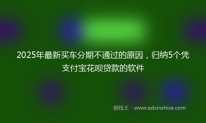 2025年最新买车分期不通过的原因，归纳5个凭支付宝花呗贷款的软件