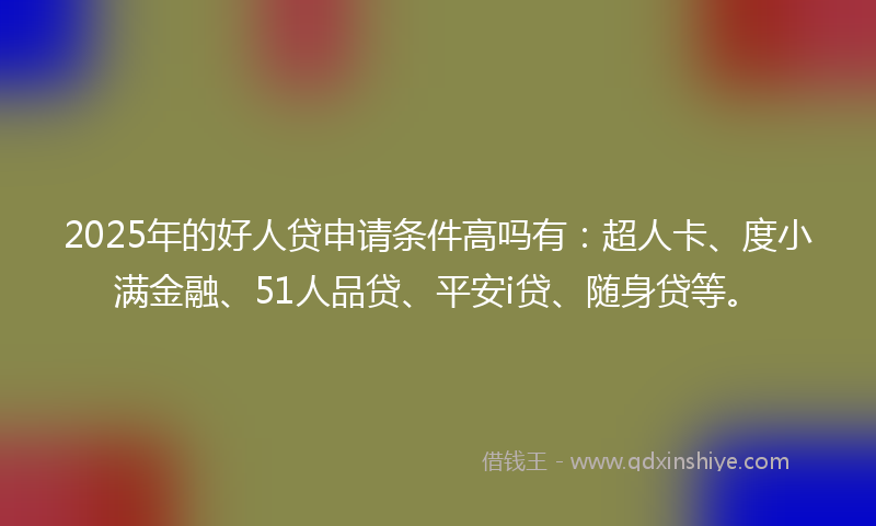 2025年的好人贷申请条件高吗有：超人卡、度小满金融、51人品贷、平安i贷、随身贷等。