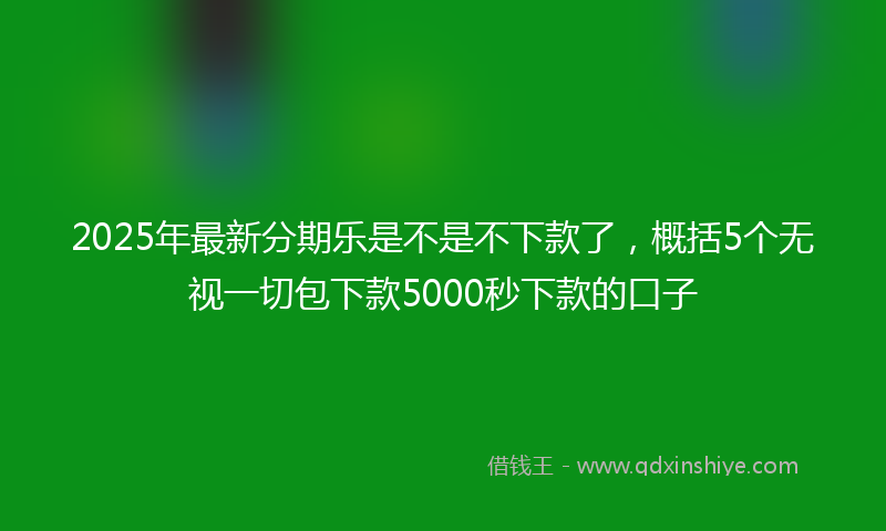 2025年最新分期乐是不是不下款了，概括5个无视一切包下款5000秒下款的口子