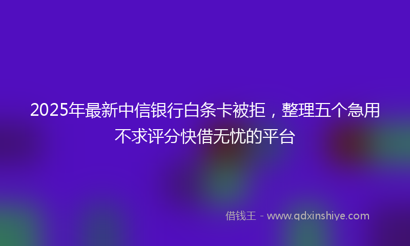 2025年最新中信银行白条卡被拒，整理五个急用不求评分快借无忧的平台