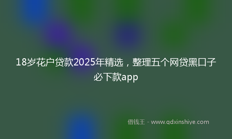 18岁花户贷款2025年精选，整理五个网贷黑口子必下款app