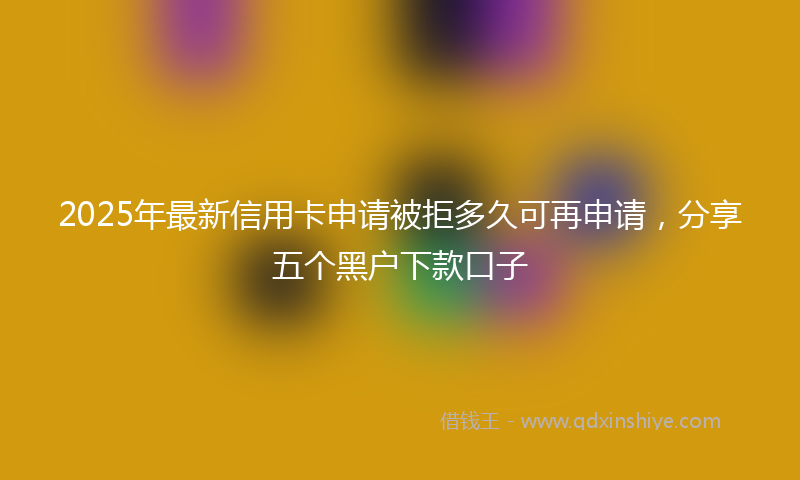 2025年最新信用卡申请被拒多久可再申请，分享五个黑户下款口子