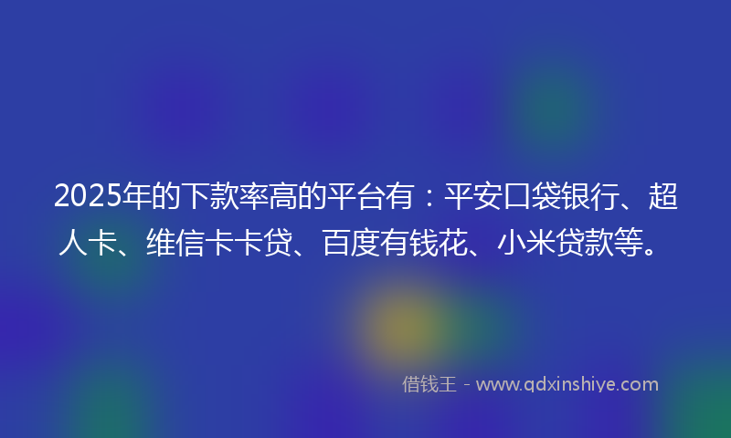 2025年的下款率高的平台有：平安口袋银行、超人卡、维信卡卡贷、百度有钱花、小米贷款等。