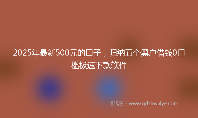 2025年最新500元的口子，归纳五个黑户借钱0门槛极速下款软件