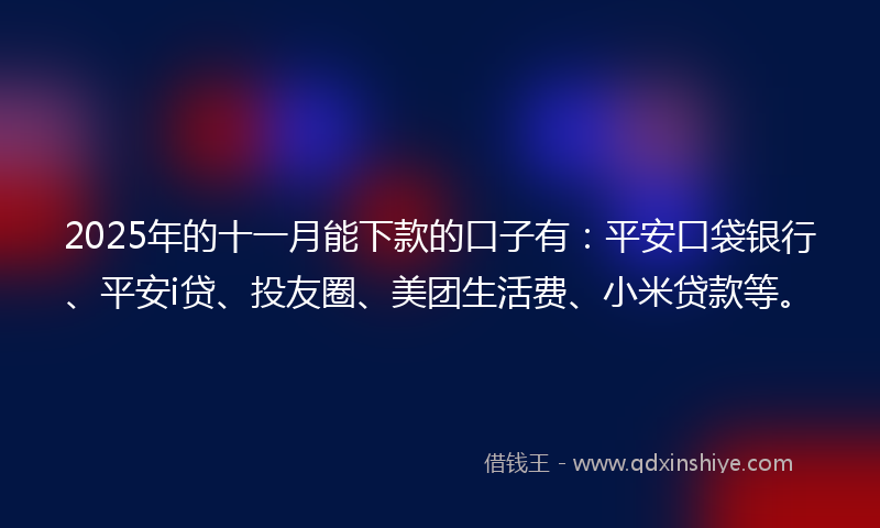 2025年的十一月能下款的口子有：平安口袋银行、平安i贷、投友圈、美团生活费、小米贷款等。