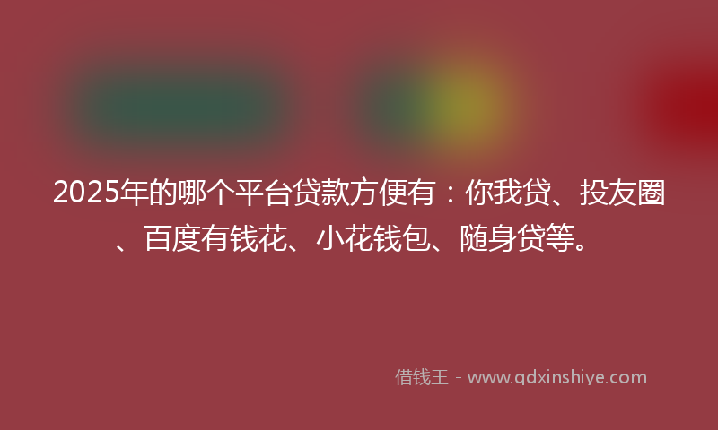 2025年的哪个平台贷款方便有：你我贷、投友圈、百度有钱花、小花钱包、随身贷等。