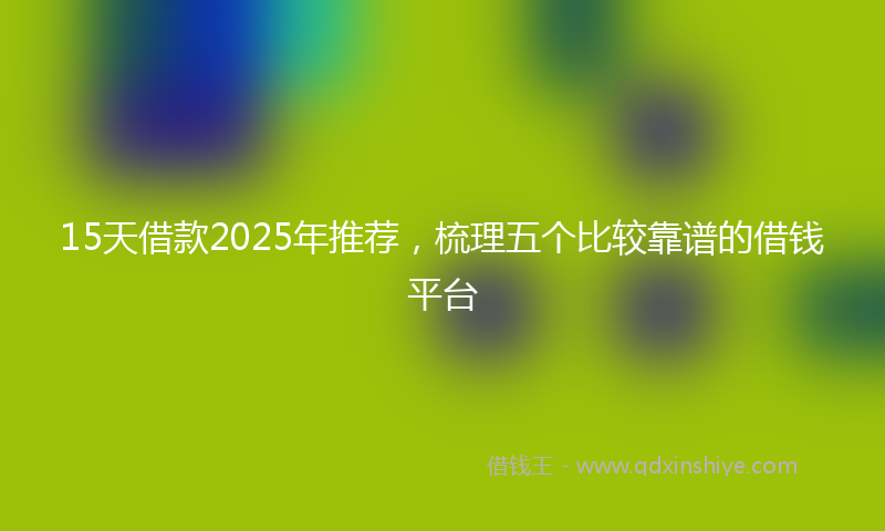15天借款2025年推荐，梳理五个比较靠谱的借钱平台
