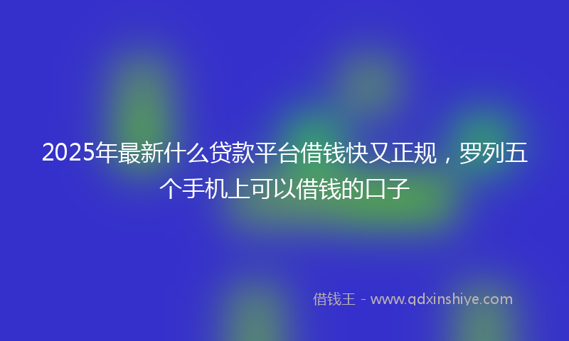 2025年最新什么贷款平台借钱快又正规，罗列五个手机上可以借钱的口子