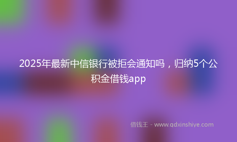 2025年最新中信银行被拒会通知吗，归纳5个公积金借钱app