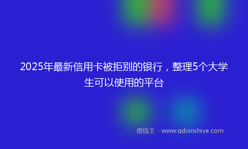 2025年最新信用卡被拒别的银行，整理5个大学生可以使用的平台