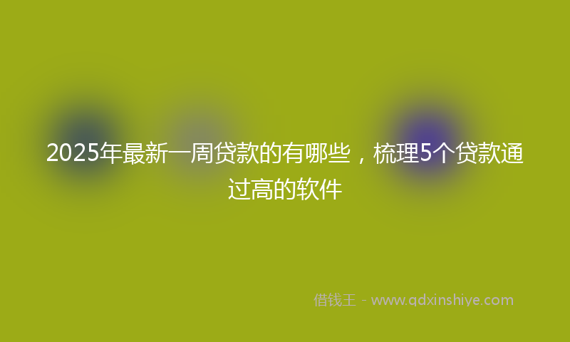 2025年最新一周贷款的有哪些，梳理5个贷款通过高的软件