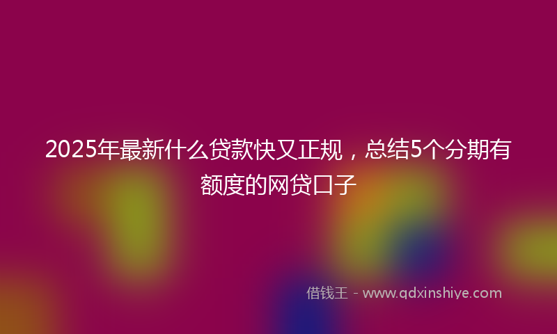 2025年最新什么贷款快又正规，总结5个分期有额度的网贷口子