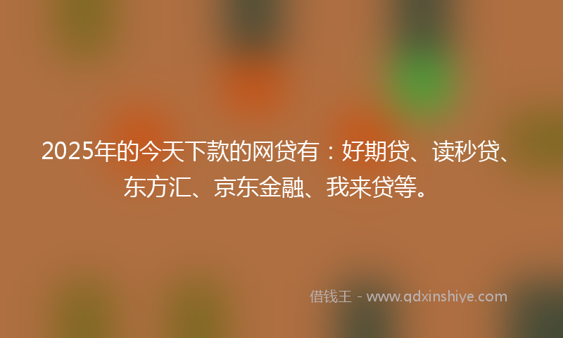 2025年的今天下款的网贷有：好期贷、读秒贷、东方汇、京东金融、我来贷等。