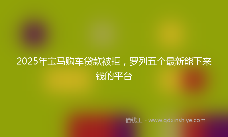 2025年宝马购车贷款被拒，罗列五个最新能下来钱的平台