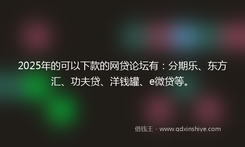 2025年的可以下款的网贷论坛有：分期乐、东方汇、功夫贷、洋钱罐、e微贷等。
