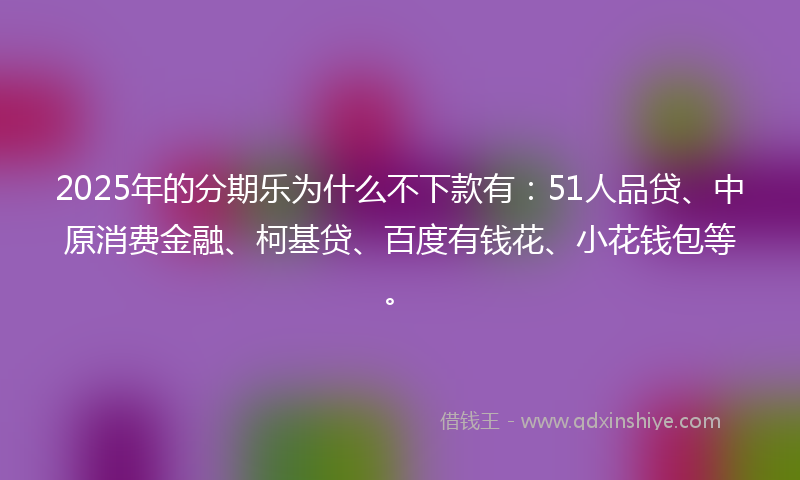 2025年的分期乐为什么不下款有：51人品贷、中原消费金融、柯基贷、百度有钱花、小花钱包等。