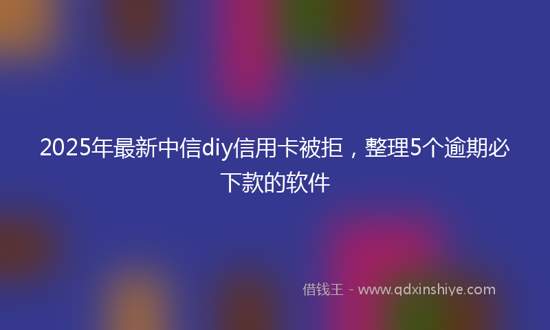 2025年最新中信diy信用卡被拒，整理5个逾期必下款的软件