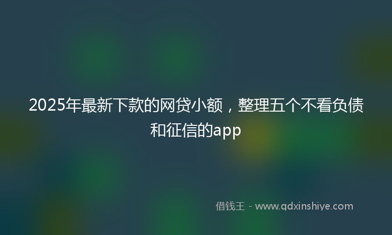 2025年最新下款的网贷小额，整理五个不看负债和征信的app