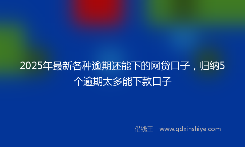 2025年最新各种逾期还能下的网贷口子，归纳5个逾期太多能下款口子