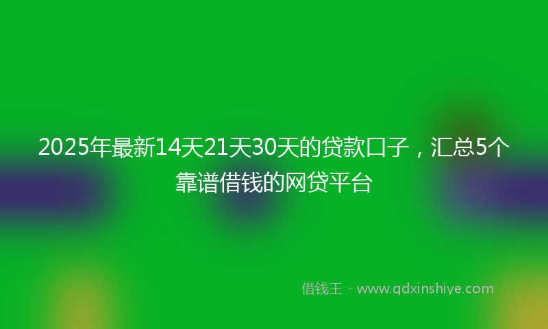 2025年最新14天21天30天的贷款口子，汇总5个靠谱借钱的网贷平台