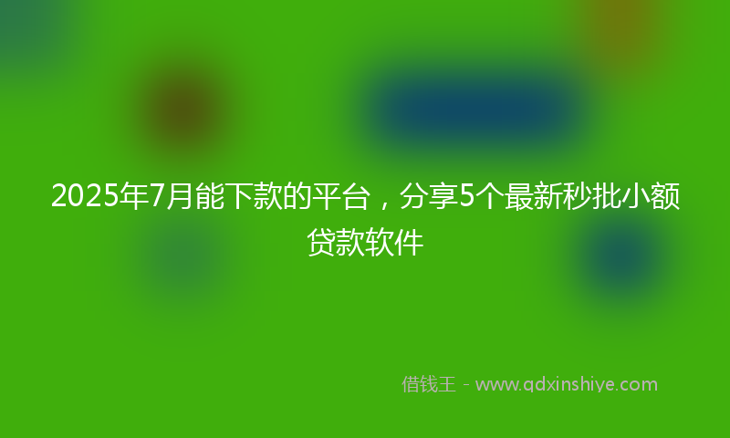 2025年7月能下款的平台，分享5个最新秒批小额贷款软件