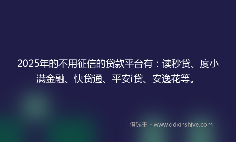 2025年的不用征信的贷款平台有：读秒贷、度小满金融、快贷通、平安i贷、安逸花等。