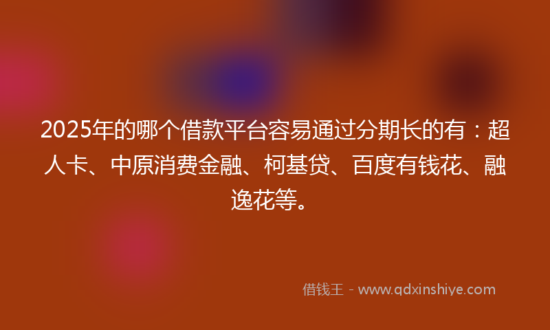 2025年的哪个借款平台容易通过分期长的有：超人卡、中原消费金融、柯基贷、百度有钱花、融逸花等。