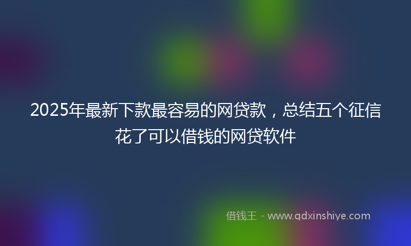2025年最新下款最容易的网贷款，总结五个征信花了可以借钱的网贷软件