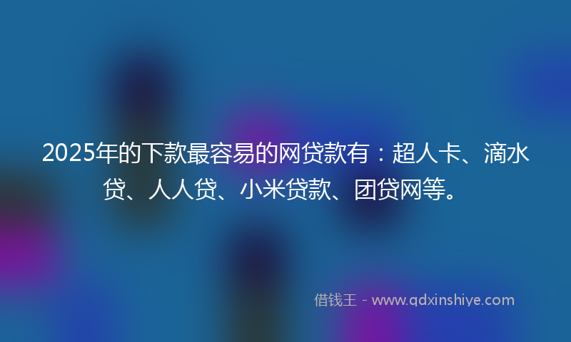 2025年的下款最容易的网贷款有：超人卡、滴水贷、人人贷、小米贷款、团贷网等。