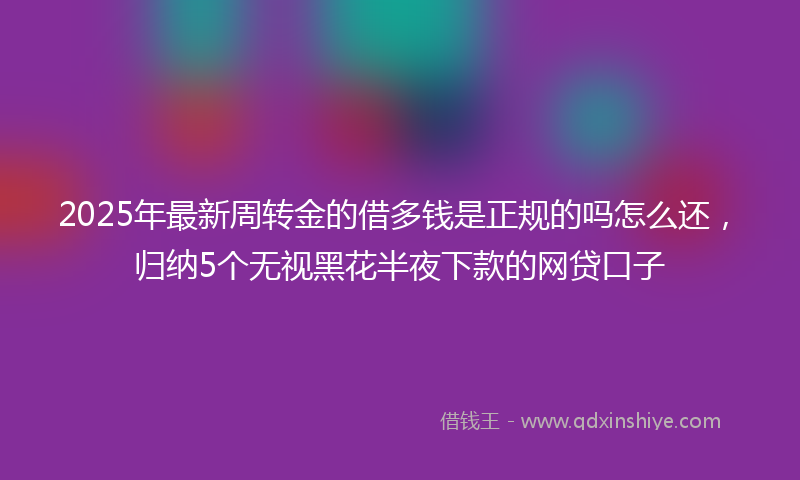 2025年最新周转金的借多钱是正规的吗怎么还，归纳5个无视黑花半夜下款的网贷口子