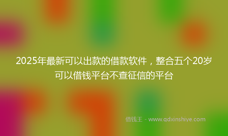 2025年最新可以出款的借款软件，整合五个20岁可以借钱平台不查征信的平台