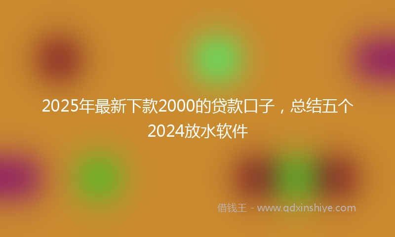 2025年最新下款2000的贷款口子，总结五个2024放水软件