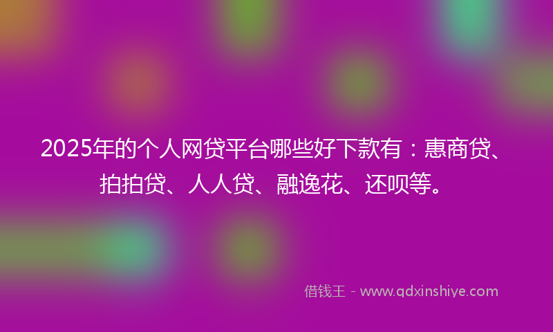 2025年的个人网贷平台哪些好下款有：惠商贷、拍拍贷、人人贷、融逸花、还呗等。