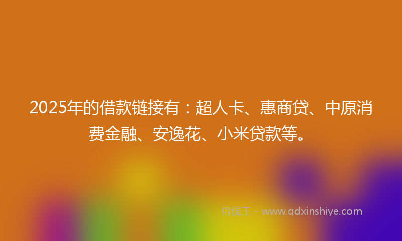 2025年的借款链接有：超人卡、惠商贷、中原消费金融、安逸花、小米贷款等。