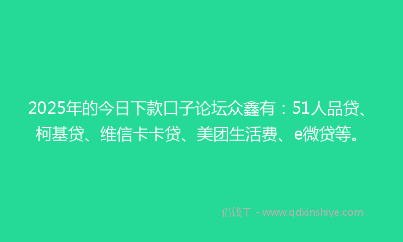 2025年的今日下款口子论坛众鑫有：51人品贷、柯基贷、维信卡卡贷、美团生活费、e微贷等。