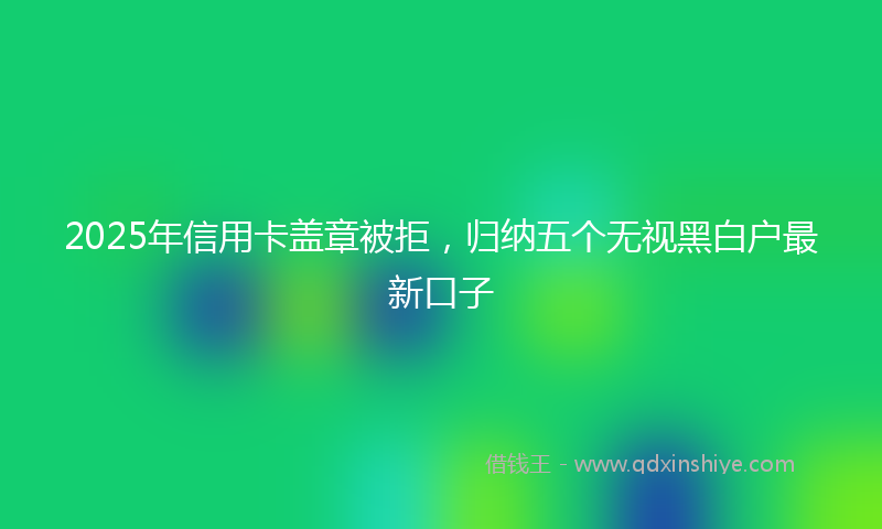 2025年信用卡盖章被拒，归纳五个无视黑白户最新口子