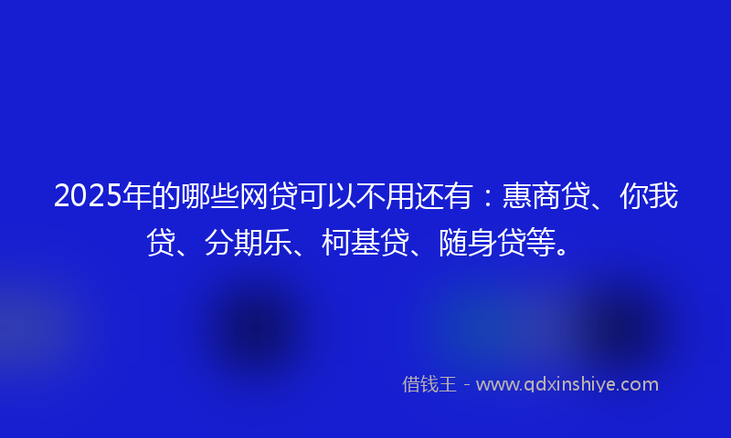 2025年的哪些网贷可以不用还有：惠商贷、你我贷、分期乐、柯基贷、随身贷等。