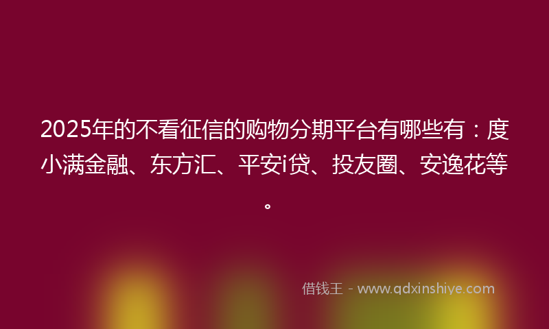 2025年的不看征信的购物分期平台有哪些有：度小满金融、东方汇、平安i贷、投友圈、安逸花等。